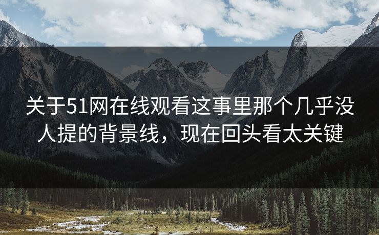 关于51网在线观看这事里那个几乎没人提的背景线，现在回头看太关键