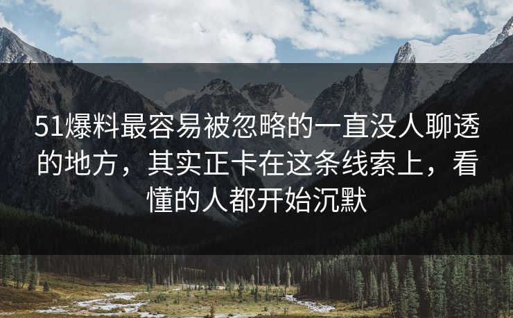 51爆料最容易被忽略的一直没人聊透的地方，其实正卡在这条线索上，看懂的人都开始沉默
