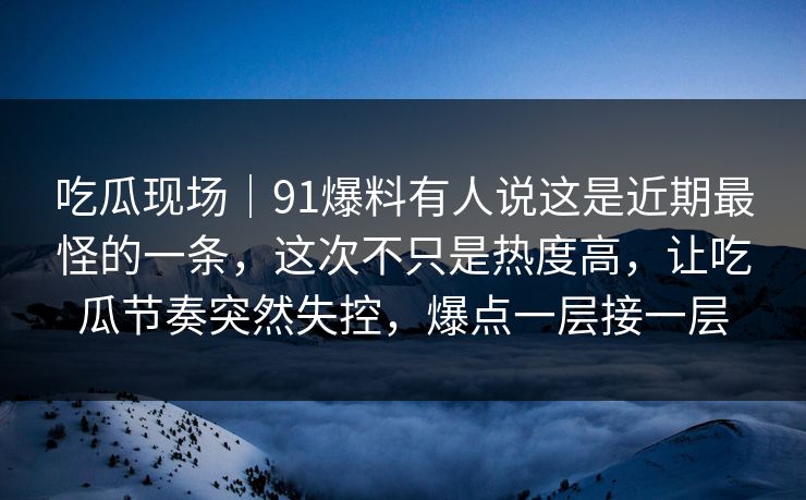 吃瓜现场｜91爆料有人说这是近期最怪的一条，这次不只是热度高，让吃瓜节奏突然失控，爆点一层接一层