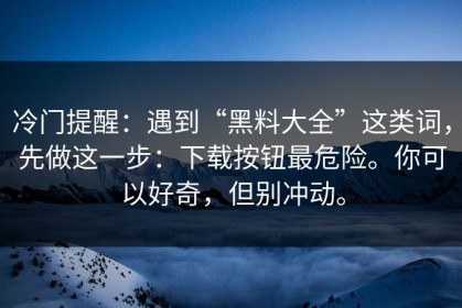 冷门提醒：遇到“黑料大全”这类词，先做这一步：下载按钮最危险。你可以好奇，但别冲动。