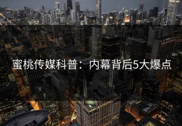 蜜桃传媒科普：内幕背后5大爆点