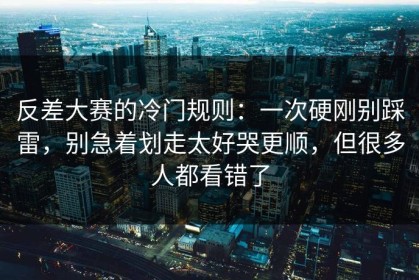 反差大赛的冷门规则：一次硬刚别踩雷，别急着划走太好哭更顺，但很多人都看错了
