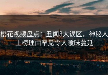 樱花视频盘点：丑闻3大误区，神秘人上榜理由罕见令人暧昧蔓延