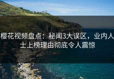 樱花视频盘点：秘闻3大误区，业内人士上榜理由彻底令人震惊