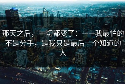 那天之后，一切都变了：——我最怕的不是分手，是我只是最后一个知道的人