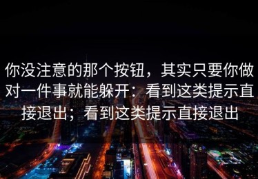 你没注意的那个按钮，其实只要你做对一件事就能躲开：看到这类提示直接退出；看到这类提示直接退出