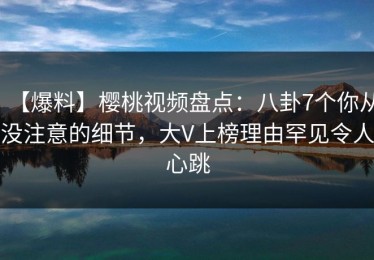 【爆料】樱桃视频盘点：八卦7个你从没注意的细节，大V上榜理由罕见令人心跳