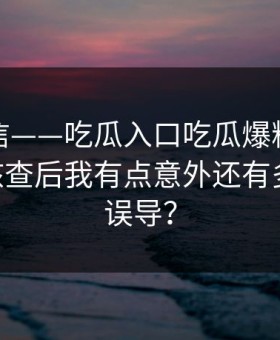 别急着信——吃瓜入口吃瓜爆料这段传播——核查后我有点意外还有多少人被误导？