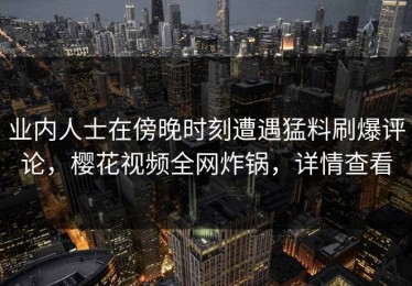 业内人士在傍晚时刻遭遇猛料刷爆评论，樱花视频全网炸锅，详情查看