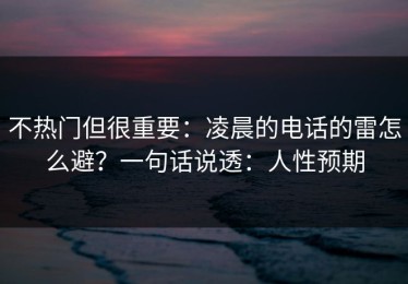 不热门但很重要：凌晨的电话的雷怎么避？一句话说透：人性预期
