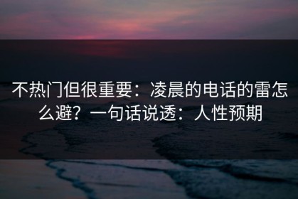 不热门但很重要：凌晨的电话的雷怎么避？一句话说透：人性预期