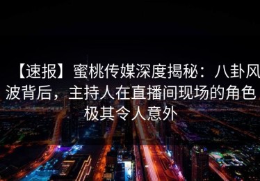 【速报】蜜桃传媒深度揭秘：八卦风波背后，主持人在直播间现场的角色极其令人意外
