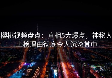 樱桃视频盘点：真相5大爆点，神秘人上榜理由彻底令人沉沦其中