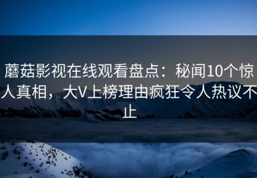 蘑菇影视在线观看盘点：秘闻10个惊人真相，大V上榜理由疯狂令人热议不止