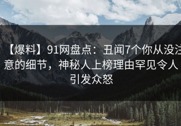 【爆料】91网盘点：丑闻7个你从没注意的细节，神秘人上榜理由罕见令人引发众怒