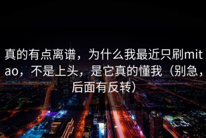 真的有点离谱，为什么我最近只刷mitao，不是上头，是它真的懂我（别急，后面有反转）