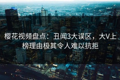樱花视频盘点：丑闻3大误区，大V上榜理由极其令人难以抗拒
