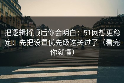 把逻辑捋顺后你会明白：51网想更稳定：先把设置优先级这关过了（看完你就懂）