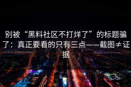 别被“黑料社区不打烊了”的标题骗了：真正要看的只有三点——截图≠证据