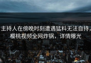 主持人在傍晚时刻遭遇猛料无法自持，樱桃视频全网炸锅，详情曝光