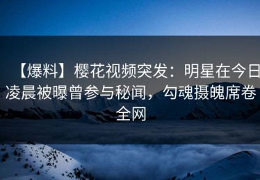 【爆料】樱花视频突发：明星在今日凌晨被曝曾参与秘闻，勾魂摄魄席卷全网