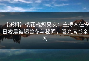 【爆料】樱花视频突发：主持人在今日凌晨被曝曾参与秘闻，曝光席卷全网