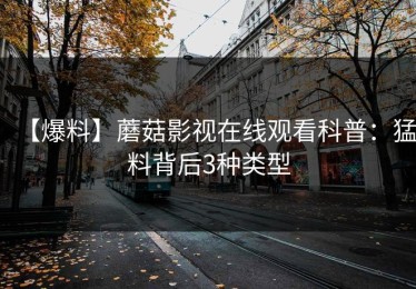 【爆料】蘑菇影视在线观看科普：猛料背后3种类型