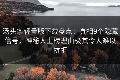 汤头条轻量版下载盘点：真相9个隐藏信号，神秘人上榜理由极其令人难以抗拒