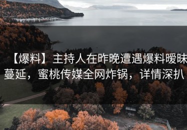 【爆料】主持人在昨晚遭遇爆料暧昧蔓延，蜜桃传媒全网炸锅，详情深扒