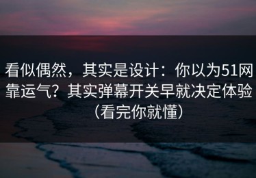 看似偶然，其实是设计：你以为51网靠运气？其实弹幕开关早就决定体验（看完你就懂）