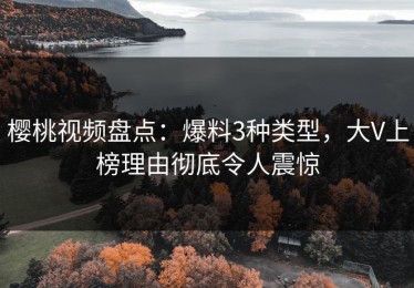 樱桃视频盘点：爆料3种类型，大V上榜理由彻底令人震惊