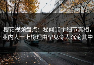 樱花视频盘点：秘闻10个细节真相，业内人士上榜理由罕见令人沉沦其中