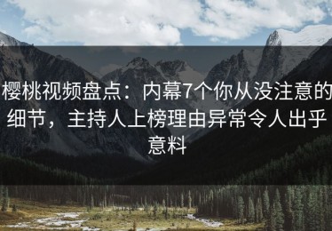 樱桃视频盘点：内幕7个你从没注意的细节，主持人上榜理由异常令人出乎意料