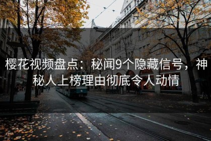 樱花视频盘点：秘闻9个隐藏信号，神秘人上榜理由彻底令人动情