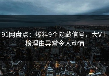 91网盘点：爆料9个隐藏信号，大V上榜理由异常令人动情