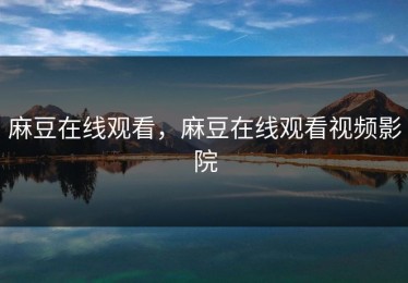 麻豆在线观看，麻豆在线观看视频影院