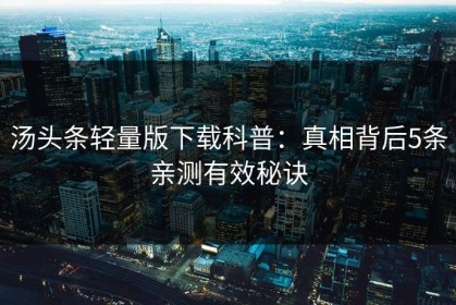 汤头条轻量版下载科普：真相背后5条亲测有效秘诀