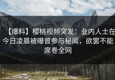 【爆料】樱桃视频突发：业内人士在今日凌晨被曝曾参与秘闻，欲罢不能席卷全网