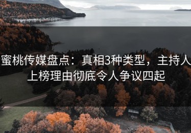 蜜桃传媒盘点：真相3种类型，主持人上榜理由彻底令人争议四起