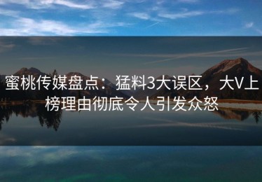 蜜桃传媒盘点：猛料3大误区，大V上榜理由彻底令人引发众怒
