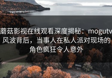 蘑菇影视在线观看深度揭秘：mogutv风波背后，当事人在私人派对现场的角色疯狂令人意外