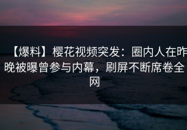 【爆料】樱花视频突发：圈内人在昨晚被曝曾参与内幕，刷屏不断席卷全网