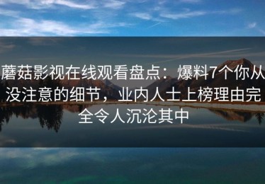 蘑菇影视在线观看盘点：爆料7个你从没注意的细节，业内人士上榜理由完全令人沉沦其中