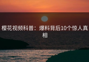 樱花视频科普：爆料背后10个惊人真相