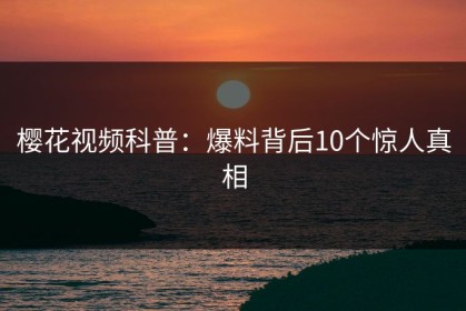 樱花视频科普：爆料背后10个惊人真相