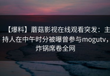 【爆料】蘑菇影视在线观看突发：主持人在中午时分被曝曾参与mogutv，炸锅席卷全网