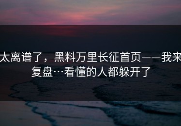 太离谱了，黑料万里长征首页——我来复盘…看懂的人都躲开了