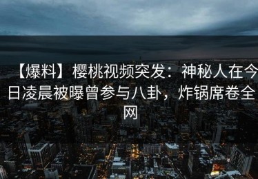 【爆料】樱桃视频突发：神秘人在今日凌晨被曝曾参与八卦，炸锅席卷全网
