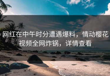 网红在中午时分遭遇爆料，情动樱花视频全网炸锅，详情查看