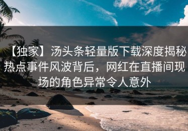 【独家】汤头条轻量版下载深度揭秘：热点事件风波背后，网红在直播间现场的角色异常令人意外